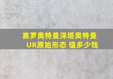 赛罗奥特曼泽塔奥特曼UR原始形态 值多少钱